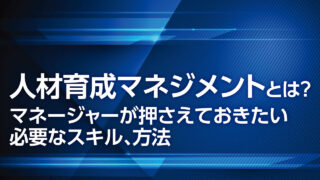 人材育成のマネジメントとは？マネージャーが押さえておきたい必要なスキル、方法