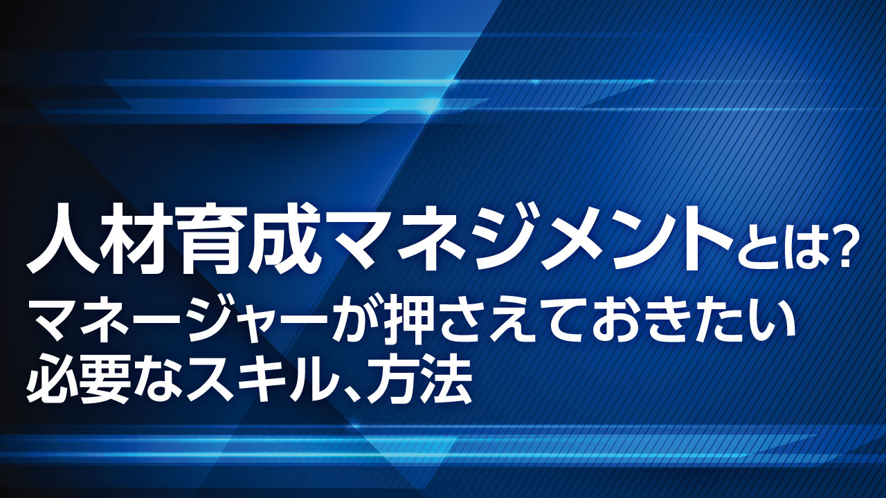 人材育成のマネジメントとは？マネージャーが押さえておきたい必要なスキル、方法