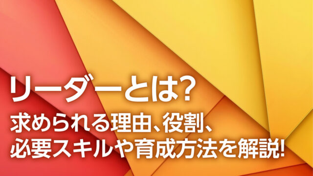 リーダーとは？求められる理由、役割、必要スキルや育成方法を解説！